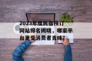 2023年度民宿预订网站排名揭晓,哪家平台更受消费者青睐? 2023年度民宿预订网站排名揭晓,哪家平台更受消费者青睐?