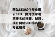 网站SEO优化专业乐云SEO,提升搜索引擎排名的秘籍,秘籍,提升网站SEO排名的专业服务 网站SEO优化专业乐云SEO,提升搜索引擎排名的秘籍,秘籍,提升网站SEO排名的专业服务