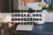 探究查网站流量来源的几种常见方法,如何从各种查网站流量的途径中获得有用的信息? 探究查网站流量来源的几种常见方法,如何从各种查网站流量的途径中获得有用的信息?