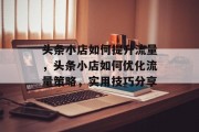 头条小店如何提升流量,头条小店如何优化流量策略,实用技巧分享 头条小店如何提升流量,头条小店如何优化流量策略,实用技巧分享