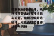 破解视频网站插件，揭秘插件带来的各种挑战与问题，破解视频网站插件，可能面临的各种挑战与问题