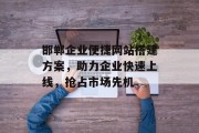 邯郸企业便捷网站搭建方案,助力企业快速上线,抢占市场先机 邯郸企业便捷网站搭建方案,助力企业快速上线,抢占市场先机
