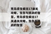 荒岛求生疯狂17通关攻略，生存与挑战的智慧，荒岛求生疯狂17关通关攻略，生存与挑战的智慧