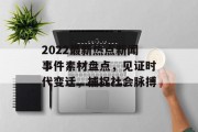 2022最新热点新闻事件素材盘点,见证时代变迁,捕捉社会脉搏 2022最新热点新闻事件素材盘点,见证时代变迁,捕捉社会脉搏