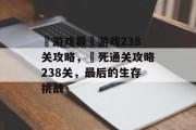 囧游戏最囧游戏238关攻略,囧死通关攻略238关,最后的生存挑战 囧游戏最囧游戏238关攻略,囧死通关攻略238关,最后的生存挑战