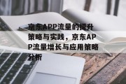 京东APP流量的提升策略与实践，京东APP流量增长与应用策略分析