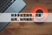 拼多多运营困境,流量枯竭,如何破局? 拼多多运营困境,流量枯竭,如何破局?