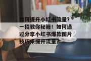 如何提升小红书流量?一招教你秘籍!如何通过分享小红书爆款图片技巧来提升流量? 如何提升小红书流量?一招教你秘籍!如何通过分享小红书爆款图片技巧来提升流量?