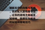 破解无尽的攻略与策略,你的私人游戏图书馆,让你的游戏之路越走越顺畅,隐藏在攻略中的秘籍和策略技巧 破解无尽的攻略与策略,你的私人游戏图书馆,让你的游戏之路越走越顺畅,隐藏在攻略中的秘籍和策略技巧