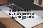 自己搭建Edu邮箱网站,打造专属教育平台,助力校园信息化建设 自己搭建Edu邮箱网站,打造专属教育平台,助力校园信息化建设