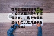 在线买流量网站哪个好?如何选择合适你的流量平台?,线上流量哪里找?怎么选流量平台对冲成本? 在线买流量网站哪个好?如何选择合适你的流量平台?,线上流量哪里找?怎么选流量平台对冲成本?