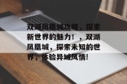 双湖凤凰城攻略,探索新世界的魅力!,双湖凤凰城,探索未知的世界,体验异域风情! 双湖凤凰城攻略,探索新世界的魅力!,双湖凤凰城,探索未知的世界,体验异域风情!