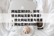 网站监测SEO,如何优化网站流量与质量?,优化网站流量与质量,网站监测SEO技巧 网站监测SEO,如何优化网站流量与质量?,优化网站流量与质量,网站监测SEO技巧