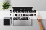 怎么看视频网站的插件?,如何正确安装和使用视频网站插件? 怎么看视频网站的插件?,如何正确安装和使用视频网站插件?