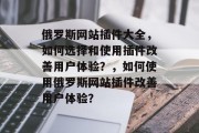 俄罗斯网站插件大全，如何选择和使用插件改善用户体验？，如何使用俄罗斯网站插件改善用户体验？
