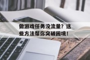 做游戏任务没流量?这些方法帮你突破困境! 做游戏任务没流量?这些方法帮你突破困境!