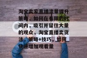 淘宝卖家直播流量提升策略，如何在有限的时间内，吸引并留住大量的观众，淘宝直播卖货法，策略+技巧，如何快速增加观看量
