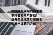 如何提高网站的搜索引擎排名和用户体验?,提升网站搜索引擎排名和用户体验的方法 如何提高网站的搜索引擎排名和用户体验?,提升网站搜索引擎排名和用户体验的方法