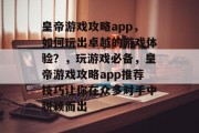 皇帝游戏攻略app，如何玩出卓越的游戏体验？，玩游戏必备，皇帝游戏攻略app推荐技巧让你在众多对手中脱颖而出