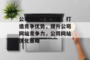 公司网站优化方案，打造竞争优势，提升公司网站竞争力，公司网站优化策略