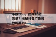 不投Dou,就真的没流量?揭秘抖音广告投放的魔力! 不投Dou,就真的没流量?揭秘抖音广告投放的魔力!