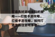 打造良好游戏体验的策略——打怪手游攻略,打怪手游攻略,如何打造出最佳游戏体验 打造良好游戏体验的策略——打怪手游攻略,打怪手游攻略,如何打造出最佳游戏体验