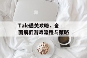 Tale通关攻略,全面解析游戏流程与策略 Tale通关攻略,全面解析游戏流程与策略