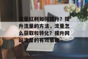 流量红利如何提升?提升流量的方法,流量怎么获取和转化?提升网站流量的有效策略 流量红利如何提升?提升流量的方法,流量怎么获取和转化?提升网站流量的有效策略