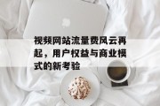视频网站流量费风云再起,用户权益与商业模式的新考验 视频网站流量费风云再起,用户权益与商业模式的新考验