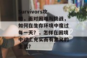 Survivors攻略，面对困难与挑战，如何在生存环境中度过每一天？，怎样在困境中过上充实而有意义的生活？