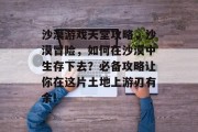 沙漠游戏天堂攻略,沙漠冒险,如何在沙漠中生存下去?必备攻略让你在这片土地上游刃有余! 沙漠游戏天堂攻略,沙漠冒险,如何在沙漠中生存下去?必备攻略让你在这片土地上游刃有余!