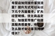 母婴店如何提升客流流量?提升方式可以从以下几个方面着手,扩大经营规模、优化商品定位、加强宣传推广和提高服务质量等,母婴店怎么做才能让客流持续增长? 母婴店如何提升客流流量?提升方式可以从以下几个方面着手,扩大经营规模、优化商品定位、加强宣传推广和提高服务质量等,母婴店怎么做才能让客流持续增长?