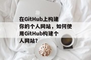 在GitHub上构建你的个人网站,如何使用GitHub构建个人网站? 在GitHub上构建你的个人网站,如何使用GitHub构建个人网站?