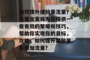 如何提升播放量流量?这篇文章将为你提供一些有效的策略和技巧,帮助你实现你的目标,攻略,如何提升播放量并增加流量? 如何提升播放量流量?这篇文章将为你提供一些有效的策略和技巧,帮助你实现你的目标,攻略,如何提升播放量并增加流量?