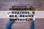 WOW坐骑攻略游戏——驾驭自己的战车,驯服巨兽,使用WOW坐骑攻略驾驶战车之旅 WOW坐骑攻略游戏——驾驭自己的战车,驯服巨兽,使用WOW坐骑攻略驾驶战车之旅