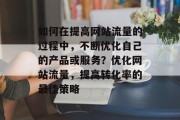 如何在提高网站流量的过程中,不断优化自己的产品或服务?优化网站流量,提高转化率的最佳策略 如何在提高网站流量的过程中,不断优化自己的产品或服务?优化网站流量,提高转化率的最佳策略