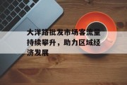 大洋路批发市场客流量持续攀升,助力区域经济发展 大洋路批发市场客流量持续攀升,助力区域经济发展