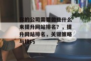 你的公司需要做些什么来提升网站排名?,提升网站排名,关键策略与技巧 你的公司需要做些什么来提升网站排名?,提升网站排名,关键策略与技巧