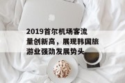 2019首尔机场客流量创新高,展现韩国旅游业强劲发展势头 2019首尔机场客流量创新高,展现韩国旅游业强劲发展势头