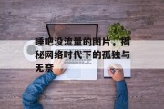 睡吧没流量的图片,揭秘网络时代下的孤独与无奈 睡吧没流量的图片,揭秘网络时代下的孤独与无奈