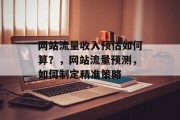 网站流量收入预估如何算?,网站流量预测,如何制定精准策略 网站流量收入预估如何算?,网站流量预测,如何制定精准策略