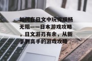如何在日文中玩得顺畅无阻——日本游戏攻略，日文游刃有余，从新手到高手的游戏攻略