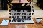 逃跑吧少年通关攻略合集,掌握技巧,轻松闯关,逃跑吧少年,通关攻略合集,掌握技巧,畅享轻松闯关 逃跑吧少年通关攻略合集,掌握技巧,轻松闯关,逃跑吧少年,通关攻略合集,掌握技巧,畅享轻松闯关