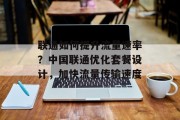 联通如何提升流量速率?中国联通优化套餐设计,加快流量传输速度