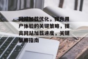 网站加载优化，提升用户体验的关键策略，提高网站加载速度，关键策略指南