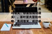 茶叶蛋大冒险攻略,勇闯难关,恭喜你成功通关!,茶叶蛋大冒险攻略,勇闯难关,成功通关秘籍! 茶叶蛋大冒险攻略,勇闯难关,恭喜你成功通关!,茶叶蛋大冒险攻略,勇闯难关,成功通关秘籍!