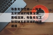 布鲁克尔之旅——探索五彩斑斓的暗黑深渊,黑暗深渊,布鲁克尔之旅探秘五彩斑斓的秘密通道 布鲁克尔之旅——探索五彩斑斓的暗黑深渊,黑暗深渊,布鲁克尔之旅探秘五彩斑斓的秘密通道