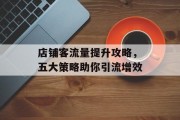 店铺客流量提升攻略,五大策略助你引流增效 店铺客流量提升攻略,五大策略助你引流增效