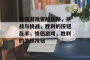 情侣游戏冒险攻略,挑战与挑战,胜利的按钮在手,情侣游戏,胜利的关键按钮 情侣游戏冒险攻略,挑战与挑战,胜利的按钮在手,情侣游戏,胜利的关键按钮