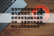 出海学院流量提升的策略与案例研究,高校海外学术交流战略与案例分析,流量提升的关键路径与实践案例研究 出海学院流量提升的策略与案例研究,高校海外学术交流战略与案例分析,流量提升的关键路径与实践案例研究